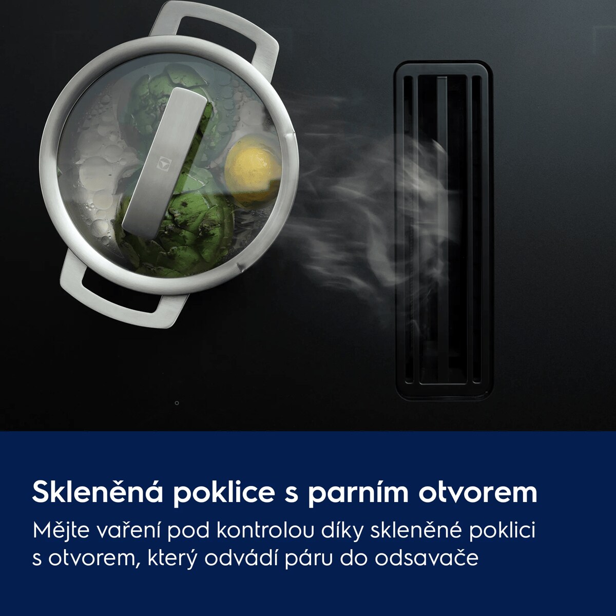 Skleněná poklice s parním ventilem Mějte vaření pod kontrolou díky skleněné poklici s ventilem, který odvádí páru do odsavače