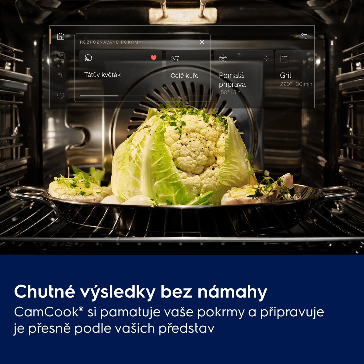 Chutné výsledky bez námahy CamCook® si pamatuje vaše pokrmy a připravuje je přesně podle vašich představ     ROZPOZNÁVANÉ POKRMY: Tátův květák Celé kuře Pomalá příprava 150° | 3 h Gril 220° | 30 min